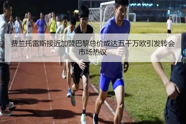 费兰托雷斯接近加盟巴黎总价或达五千万欧引发转会市场热议
