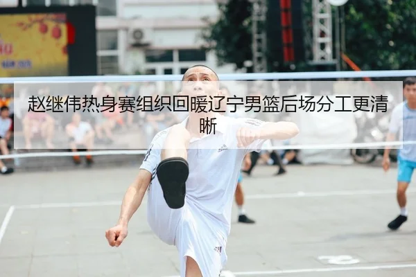 赵继伟热身赛组织回暖辽宁男篮后场分工更清晰