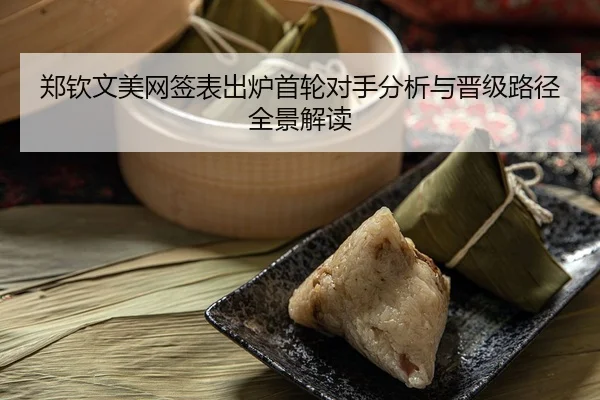 郑钦文美网签表出炉首轮对手分析与晋级路径全景解读